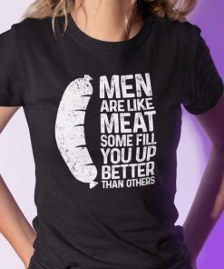 Men Are Like Meat Some Fill You Up Better Than Others Gift Shirt