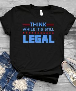 Men Women Think While It's Still Legal Political Gift Shirt
