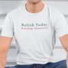 Relish Today Ketchup Tomorrow Unisex Shirt