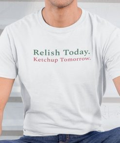 Relish Today Ketchup Tomorrow Unisex Shirt