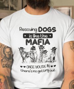 Rescuing Dog Is Like The Mafia There Is No Getting Out Us 2021 Shirt