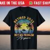 Retired 2022 Not My Problem Anymore Shirt
