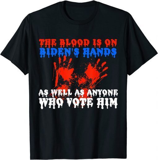 The Blood Is On Biden's Hands As Well As Anyone Who Vote Him Us 2021 Shirt