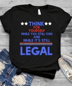 Think For Yourself While It's Still Can And While Its Still Legal Gift Shirt