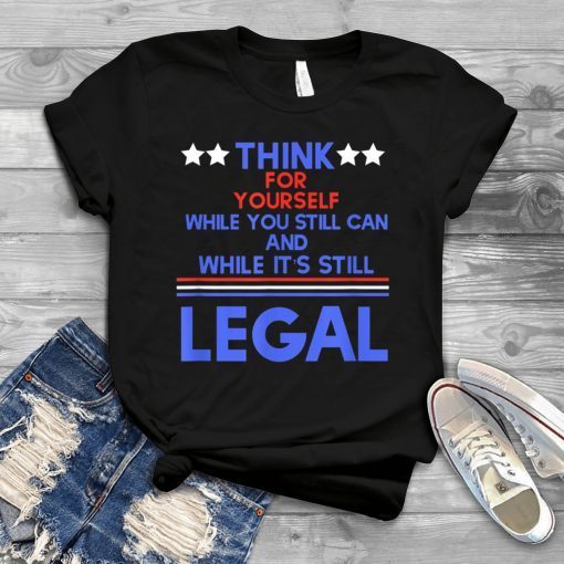 Think For Yourself While It's Still Can And While Its Still Legal Gift Shirt