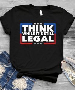 Think While its Still Legal Shirt Think While It Is Still Legal 2021 Shirt