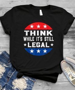 Think While its Still Legal Think While It Is Still Legal Us 2021 Shirt