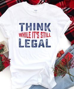 Think while it’s still legal Gift Shirt