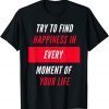 Try To Find Happiness In Every Moment Of Your Life Gift Shirt