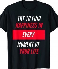 Try To Find Happiness In Every Moment Of Your Life Gift Shirt