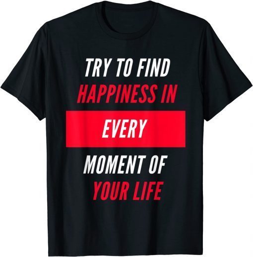 Try To Find Happiness In Every Moment Of Your Life Gift Shirt