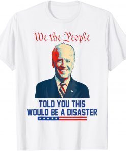 We the people told you this would be a disaster Anti Biden Gift Shirt