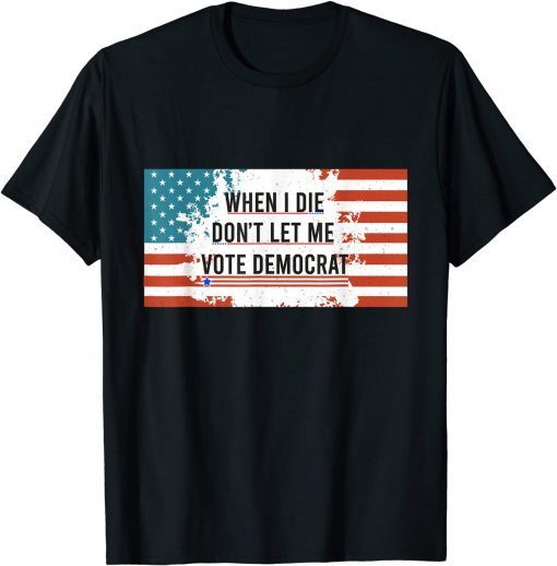 When I Die Don't Let Me Vote Democrat Anti Biden 2021 Shirt