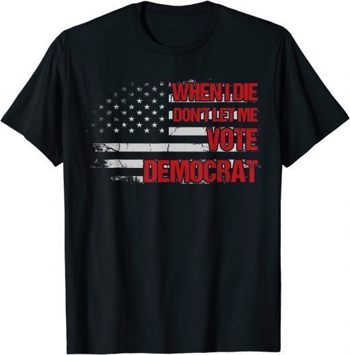 When I Die Don't Let Me Vote Democrat Pro America Anti Biden Unisex Shirt