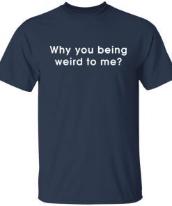 Why You Being Weird To Me Gift Shirt