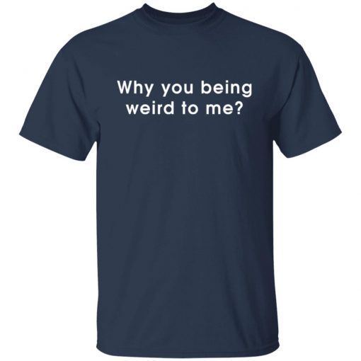 Why You Being Weird To Me Gift Shirt