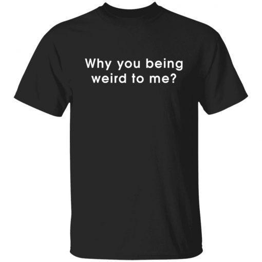 Why You Being Weird To Me Gift Shirt