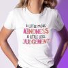 A Little More Kindness A Little Less Judgement Shirt