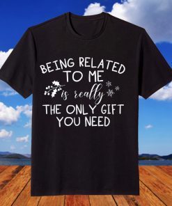 Being Related To Me Is The Only Gift You Need Tee Shirt