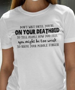 Don’t Wait Until You’re On Your Deathbed To Tell People How You Feel Classic Shirt