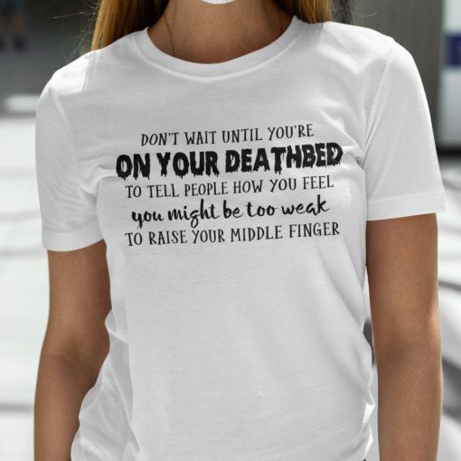 Don’t Wait Until You’re On Your Deathbed To Tell People How You Feel Classic Shirt