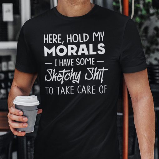 Hold My Morals I Have Some Sketchy Shit To Take Care Of 2021 Shirt