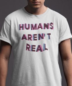 Humans Aren’t Real Gift T-Shirt