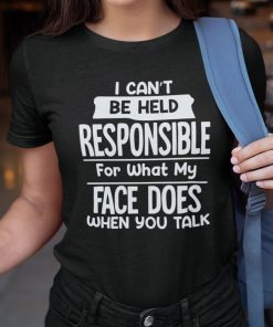 I Can’t Be Held Responsible For What My Face Does When You Talk Unisex Shirt