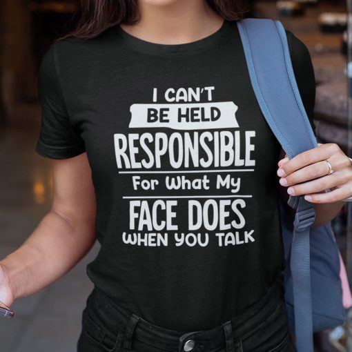 I Can’t Be Held Responsible For What My Face Does When You Talk Unisex Shirt