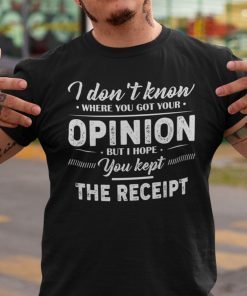 I Don’t Know Where You Got Your Opinion Kept The Receipt Classic Shirt