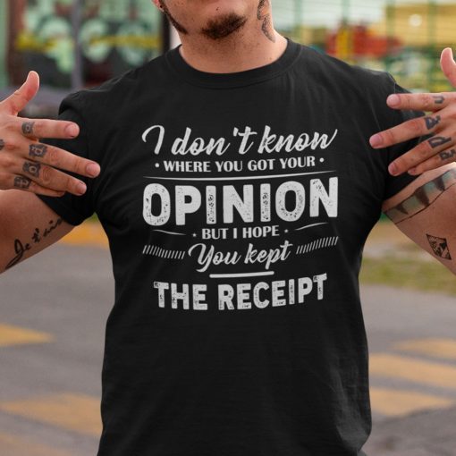 I Don’t Know Where You Got Your Opinion Kept The Receipt Classic Shirt