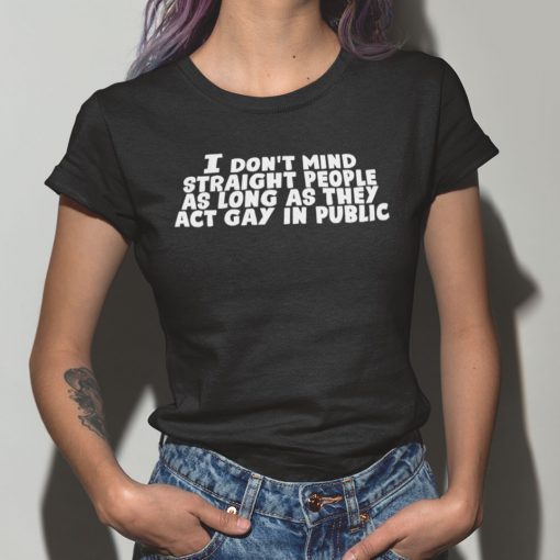 I Don’t Mind Straight People As Long As They Act Gay In Public Unisex Shirt