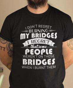 I Don’t Regret Burning My Bridges Unisex Shirt