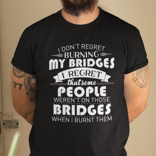 I Don’t Regret Burning My Bridges Unisex Shirt