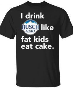 I drink Busch Light Like Fat Kids Eat Cake Gift shirt