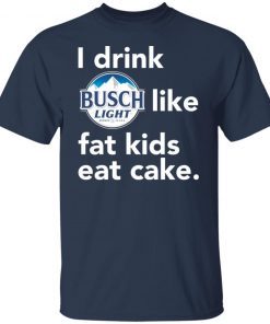 I drink Busch Light Like Fat Kids Eat Cake Gift shirt