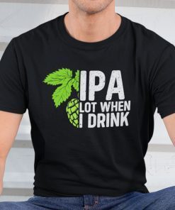 IPA Lot When I Drink Gift Shirt