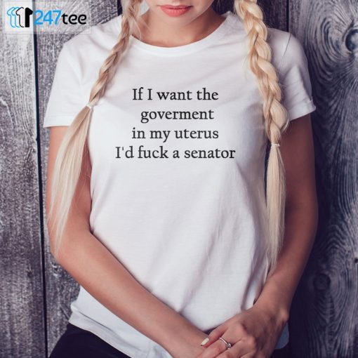 If I Want The Goverment In My Uterus I’d Fuck A Senator Classic Shirt