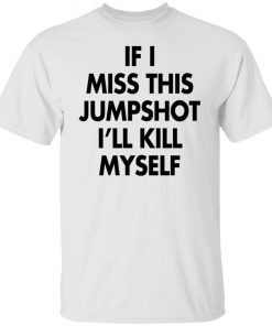 If I Miss This Jumpshot I’ll Kill Myself Unisex T-shirt