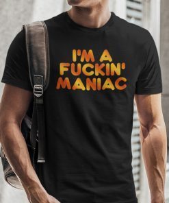 I’m A Fucking Maniac 2021 Shirt