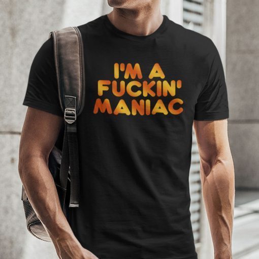 I’m A Fucking Maniac 2021 Shirt