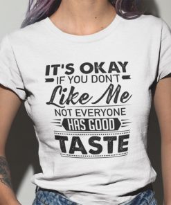 It’s Okay If You Don’t Like Me Not Everyone Has Good Taste Gift Shirt
