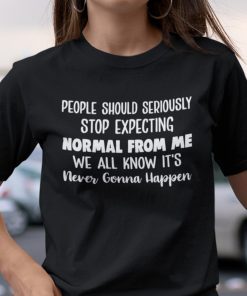 People Should Seriously Stop Expecting Normal From Me Unisex Shirt