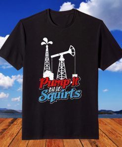 Pump It 'Til It Squirts Roughneck Oil Worker Joke T-Shirt