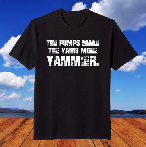 The Pumps Make The Yams More Yammier Unisex Shirt