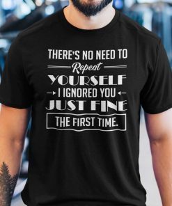 There’s No Need To Repeat Yourself I Ignored You Classic Shirt