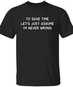 To Save Time Let’s Just Assume I’m Never Wrong Classic shirt