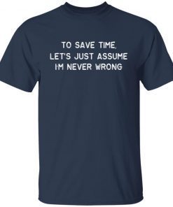 To Save Time Let’s Just Assume I’m Never Wrong Classic shirt