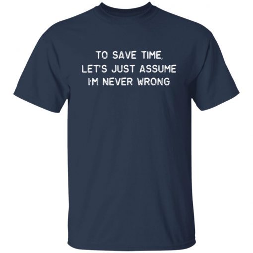 To Save Time Let’s Just Assume I’m Never Wrong Classic shirt