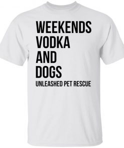 Weekends Vodka And Dogs Unleashed Pet Rescue Unisex shirtWeekends Vodka And Dogs Unleashed Pet Rescue Unisex shirt